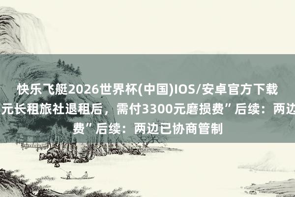 快乐飞艇2026世界杯(中国)IOS/安卓官方下载 “月租10万元长租旅社退租后，需付3300元磨损费”后续：两边已协商管制