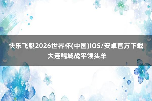 快乐飞艇2026世界杯(中国)IOS/安卓官方下载 大连鲲城战平领头羊