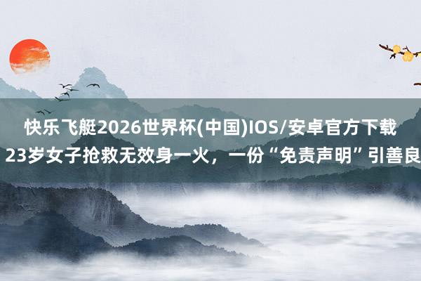 快乐飞艇2026世界杯(中国)IOS/安卓官方下载 23岁女子抢救无效身一火，一份“免责声明”引善良