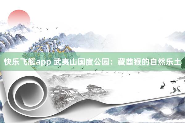 快乐飞艇app 武夷山国度公园：藏酋猴的自然乐土