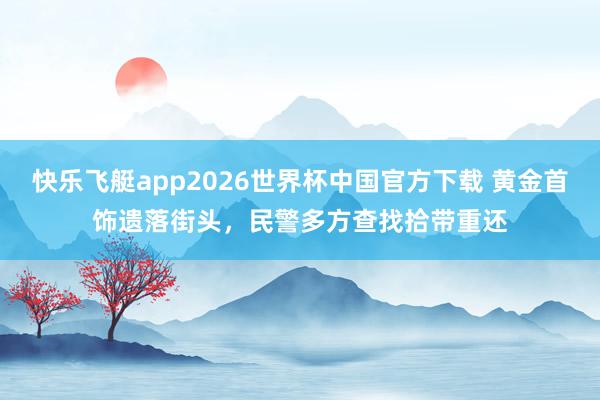 快乐飞艇app2026世界杯中国官方下载 黄金首饰遗落街头，民警多方查找拾带重还