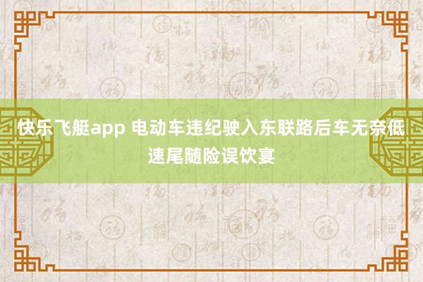 快乐飞艇app 电动车违纪驶入东联路后车无奈低速尾随险误饮宴