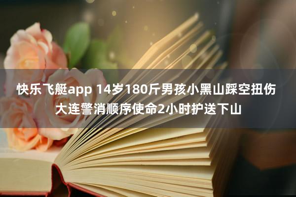 快乐飞艇app 14岁180斤男孩小黑山踩空扭伤 大连警消顺序使命2小时护送下山