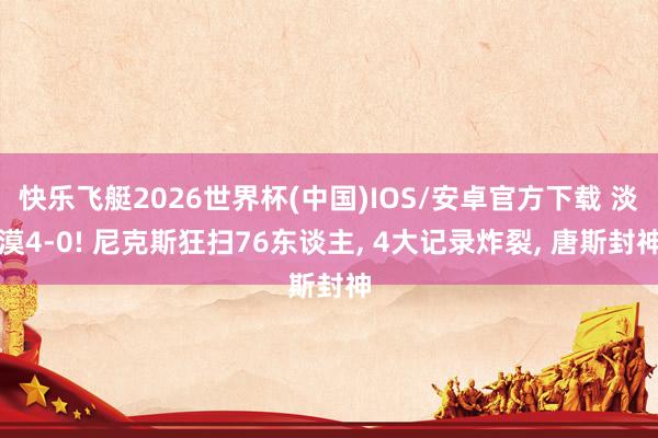 快乐飞艇2026世界杯(中国)IOS/安卓官方下载 淡漠4-0! 尼克斯狂扫76东谈主， 4大记录炸裂， 唐斯封神