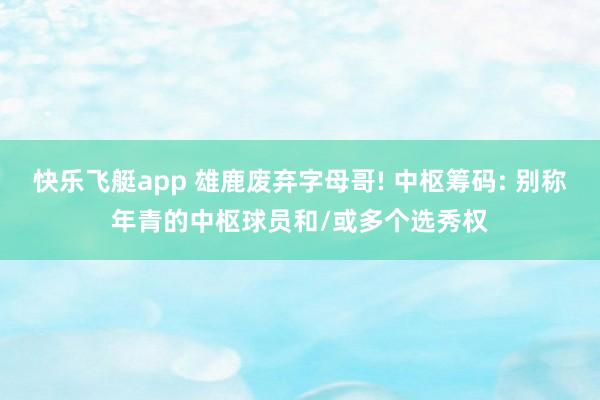 快乐飞艇app 雄鹿废弃字母哥! 中枢筹码: 别称年青的中枢球员和/或多个选秀权