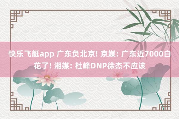 快乐飞艇app 广东负北京! 京媒: 广东近7000白花了! 湘媒: 杜峰DNP徐杰不应该