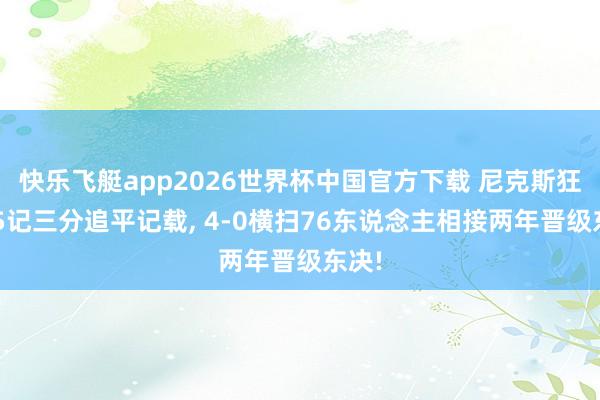 快乐飞艇app2026世界杯中国官方下载 尼克斯狂轰25记三分追平记载， 4-0横扫76东说念主相接两年晋级东决!