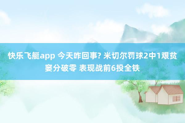 快乐飞艇app 今天咋回事? 米切尔罚球2中1艰贫窭分破零 表现战前6投全铁