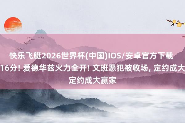 快乐飞艇2026世界杯(中国)IOS/安卓官方下载 小节16分! 爱德华兹火力全开! 文班恶犯被收场， 定约成大赢家