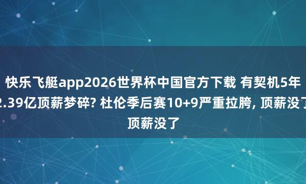 快乐飞艇app2026世界杯中国官方下载 有契机5年2.39亿顶薪梦碎? 杜伦季后赛10+9严重拉胯, 顶薪没了