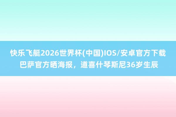 快乐飞艇2026世界杯(中国)IOS/安卓官方下载 巴萨官方晒海报，道喜什琴斯尼36岁生辰
