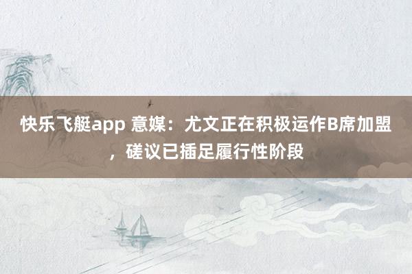 快乐飞艇app 意媒：尤文正在积极运作B席加盟，磋议已插足履行性阶段
