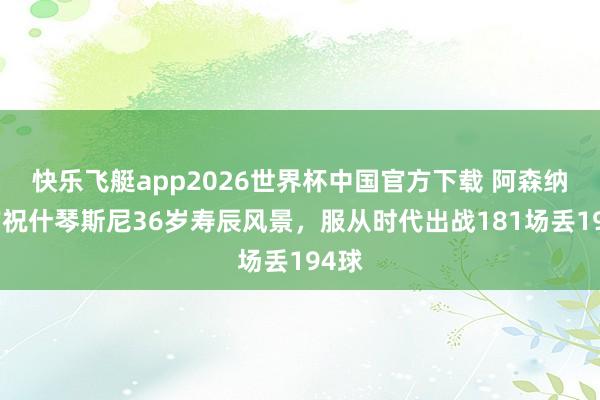 快乐飞艇app2026世界杯中国官方下载 阿森纳官方祝什琴斯尼36岁寿辰风景，服从时代出战181场丢194球
