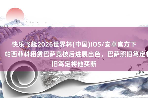 快乐飞艇2026世界杯(中国)IOS/安卓官方下载 世体：帕西菲科租赁巴萨竞技后进展出色，巴萨照旧笃定将他买断