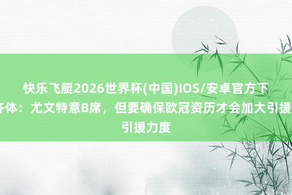快乐飞艇2026世界杯(中国)IOS/安卓官方下载 齐体：尤文特意B席，但要确保欧冠资历才会加大引援力度