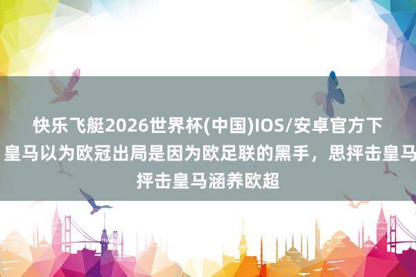 快乐飞艇2026世界杯(中国)IOS/安卓官方下载 世体：皇马以为欧冠出局是因为欧足联的黑手，思抨击皇马涵养欧超