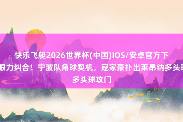 快乐飞艇2026世界杯(中国)IOS/安卓官方下载 耀眼力纠合！宁波队角球契机，寇家豪扑出莱昂纳多头球攻门