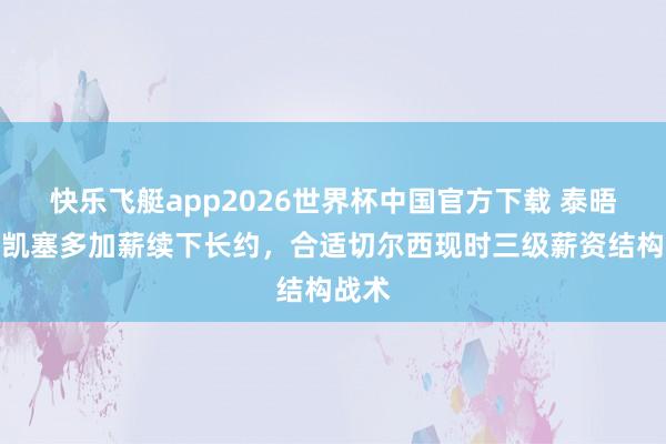 快乐飞艇app2026世界杯中国官方下载 泰晤士：凯塞多加薪续下长约，合适切尔西现时三级薪资结构战术