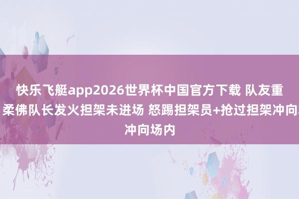 快乐飞艇app2026世界杯中国官方下载 队友重伤!柔佛队长发火担架未进场 怒踢担架员+抢过担架冲向场内