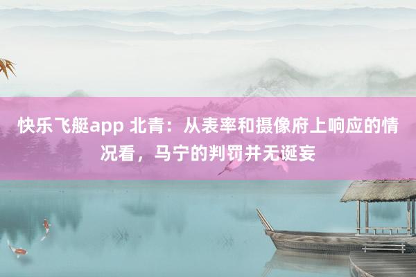 快乐飞艇app 北青:从表率和摄像府上响应的情况看,马宁的判罚并无诞妄