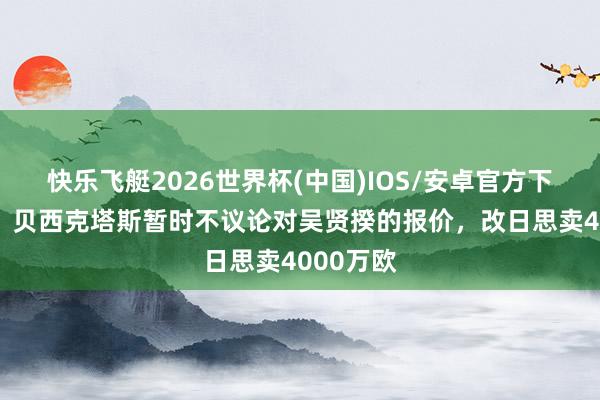 快乐飞艇2026世界杯(中国)IOS/安卓官方下载 土媒：贝西克塔斯暂时不议论对吴贤揆的报价，改日思卖4000万欧