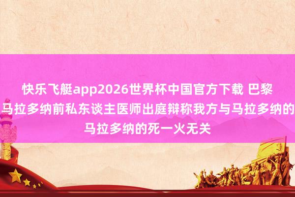 快乐飞艇app2026世界杯中国官方下载 巴黎东谈主报：马拉多纳前私东谈主医师出庭辩称我方与马拉多纳的死一火无关