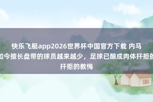 快乐飞艇app2026世界杯中国官方下载 内马尔：如今擅长盘带的球员越来越少，足球已酿成肉体扞拒的教悔