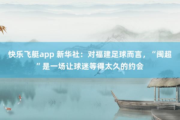 快乐飞艇app 新华社：对福建足球而言，“闽超”是一场让球迷等得太久的约会