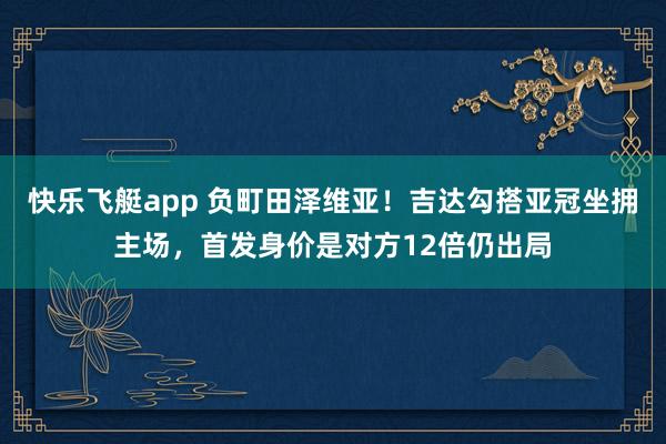 快乐飞艇app 负町田泽维亚！吉达勾搭亚冠坐拥主场，首发身价是对方12倍仍出局
