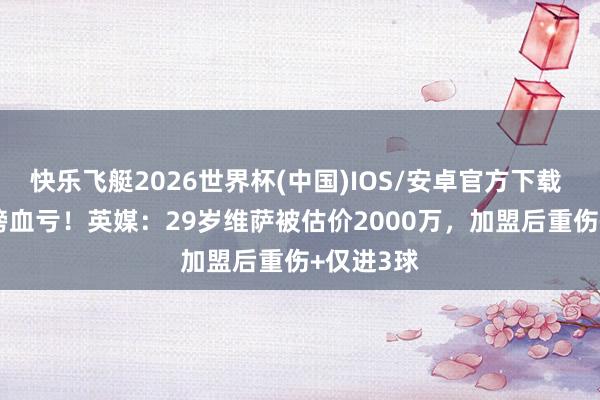 快乐飞艇2026世界杯(中国)IOS/安卓官方下载 5500万镑血亏！英媒：29岁维萨被估价2000万，加盟后重伤+仅进3球