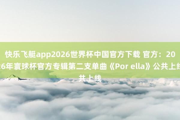 快乐飞艇app2026世界杯中国官方下载 官方：2026年寰球杯官方专辑第二支单曲《Por ella》公共上线