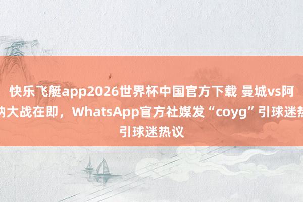 快乐飞艇app2026世界杯中国官方下载 曼城vs阿森纳大战在即，WhatsApp官方社媒发“coyg”引球迷热议