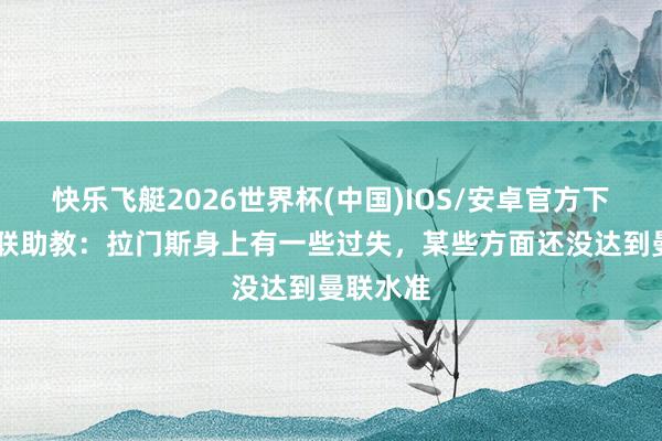 快乐飞艇2026世界杯(中国)IOS/安卓官方下载 前曼联助教：拉门斯身上有一些过失，某些方面还没达到曼联水准