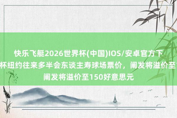 快乐飞艇2026世界杯(中国)IOS/安卓官方下载 TA：天下杯纽约往来多半会东谈主寿球场票价，阐发将溢价至150好意思元