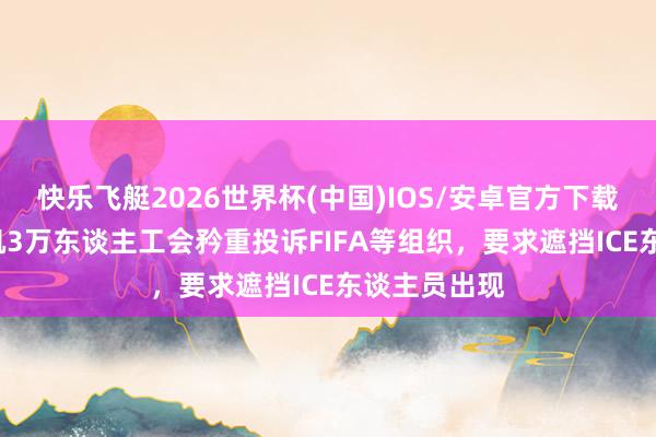 快乐飞艇2026世界杯(中国)IOS/安卓官方下载 TA：洛杉矶3万东谈主工会矜重投诉FIFA等组织，要求遮挡ICE东谈主员出现