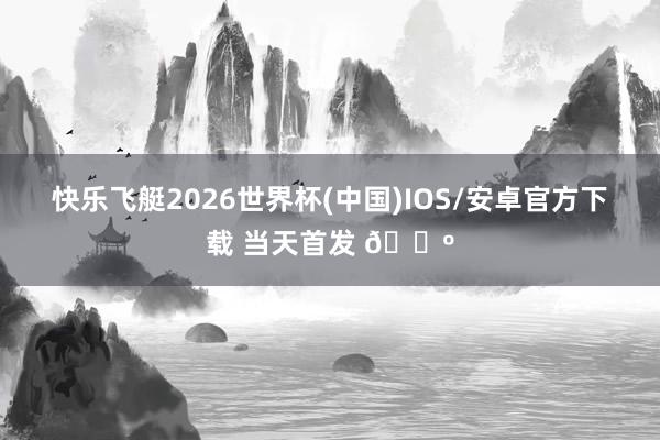 快乐飞艇2026世界杯(中国)IOS/安卓官方下载 当天首发 🐺