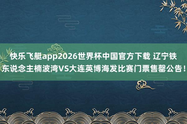 快乐飞艇app2026世界杯中国官方下载 辽宁铁东说念主楠波湾VS大连英博海发比赛门票售罄公告！