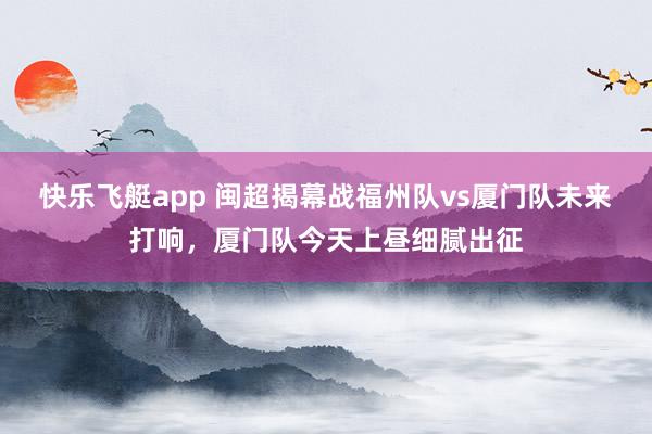 快乐飞艇app 闽超揭幕战福州队vs厦门队未来打响,厦门队今天上昼细腻出征