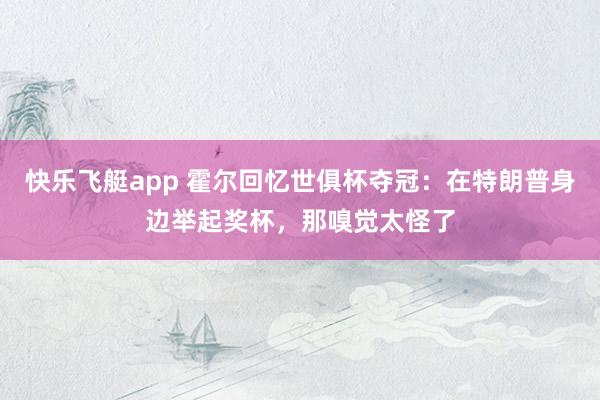快乐飞艇app 霍尔回忆世俱杯夺冠:在特朗普身边举起奖杯,那嗅觉太怪了