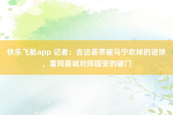 快乐飞艇app 记者：吉达荟萃被马宁吹掉的进球，雷同蓉城对阵国安的破门