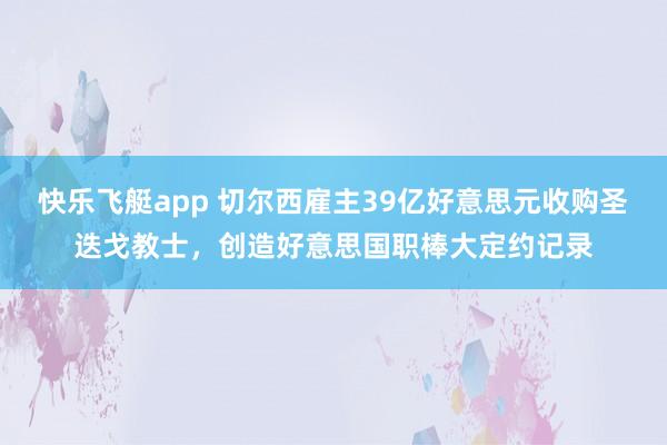 快乐飞艇app 切尔西雇主39亿好意思元收购圣迭戈教士，创造好意思国职棒大定约记录
