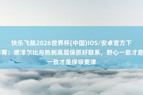 快乐飞艇2026世界杯(中国)IOS/安卓官方下载 天外体育：德泽尔比与热刺高层保抓好联系，野心一致才是保级要津