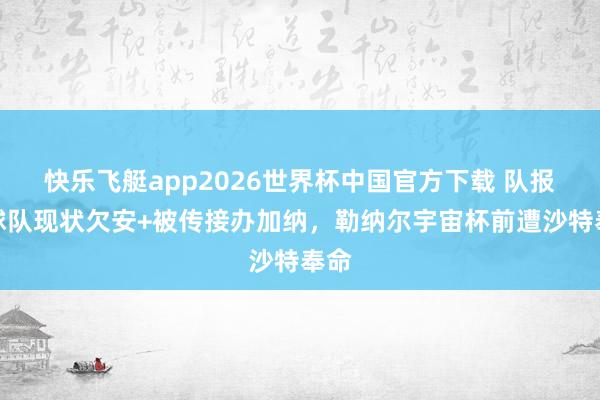 快乐飞艇app2026世界杯中国官方下载 队报：球队现状欠安+被传接办加纳，勒纳尔宇宙杯前遭沙特奉命
