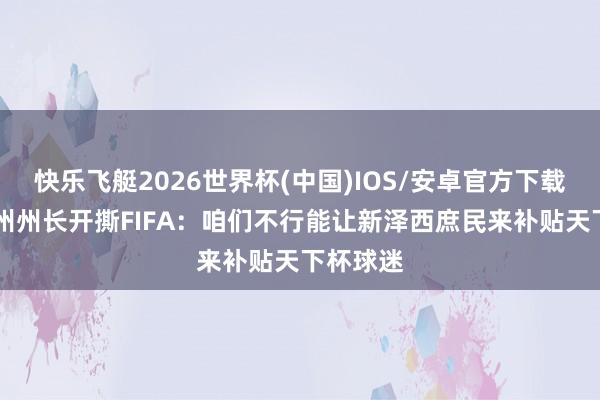 快乐飞艇2026世界杯(中国)IOS/安卓官方下载 新泽西州州长开撕FIFA：咱们不行能让新泽西庶民来补贴天下杯球迷