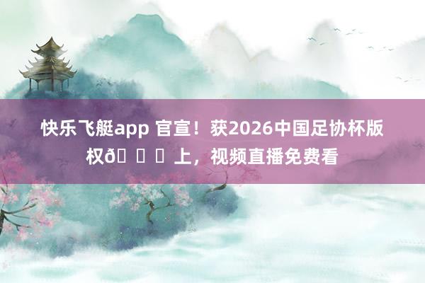 快乐飞艇app 官宣！获2026中国足协杯版权🎉上，视频直播免费看