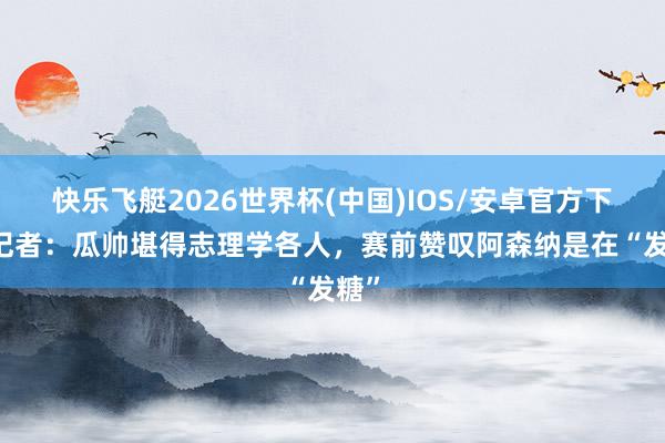 快乐飞艇2026世界杯(中国)IOS/安卓官方下载 记者：瓜帅堪得志理学各人，赛前赞叹阿森纳是在“发糖”