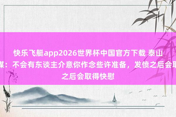 快乐飞艇app2026世界杯中国官方下载 泰山助教社媒：不会有东谈主介意你作念些许准备，发愤之后会取得快慰