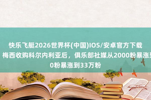快乐飞艇2026世界杯(中国)IOS/安卓官方下载 奥莱报：梅西收购科尔内利亚后，俱乐部社媒从2000粉暴涨到33万粉