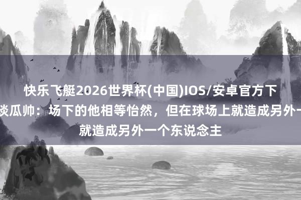 快乐飞艇2026世界杯(中国)IOS/安卓官方下载 列传作家谈瓜帅：场下的他相等怡然，但在球场上就造成另外一个东说念主