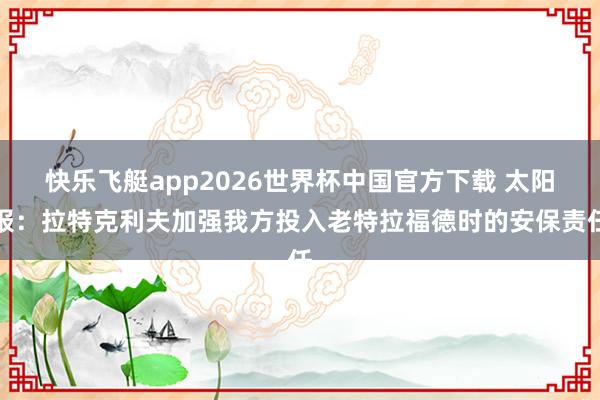 快乐飞艇app2026世界杯中国官方下载 太阳报：拉特克利夫加强我方投入老特拉福德时的安保责任